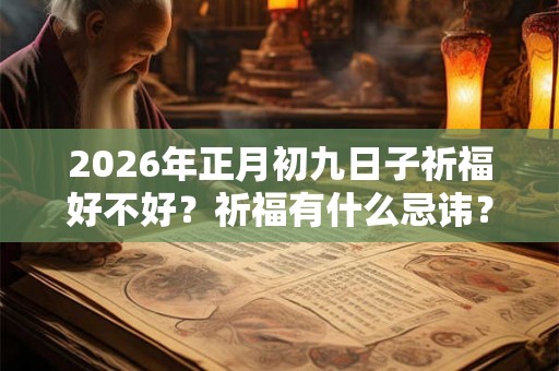 2026年正月初九日子祈福好不好？祈福有什么忌讳？