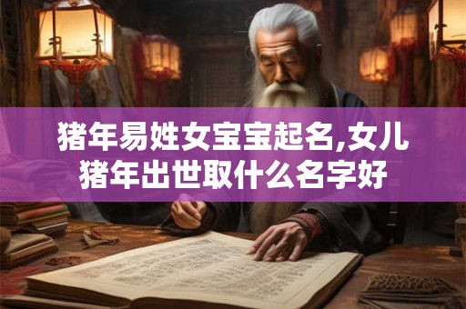 猪年易姓女宝宝起名,女儿猪年出世取什么名字好