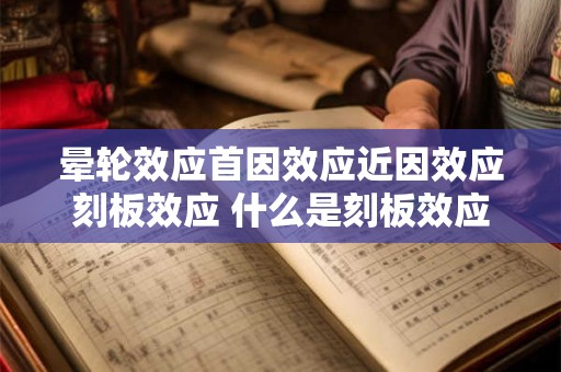 晕轮效应首因效应近因效应刻板效应 什么是刻板效应及其三种原因