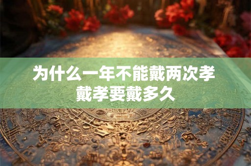 为什么一年不能戴两次孝 戴孝要戴多久