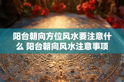 阳台朝向方位风水要注意什么 阳台朝向风水注意事项