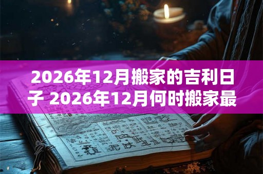 2026年12月搬家的吉利日子 2026年12月何时搬家最吉利