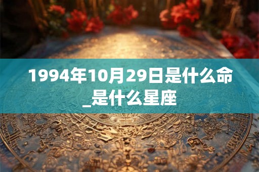 1994年10月29日是什么命_是什么星座 1994年10月29日是什么命_是什么星座