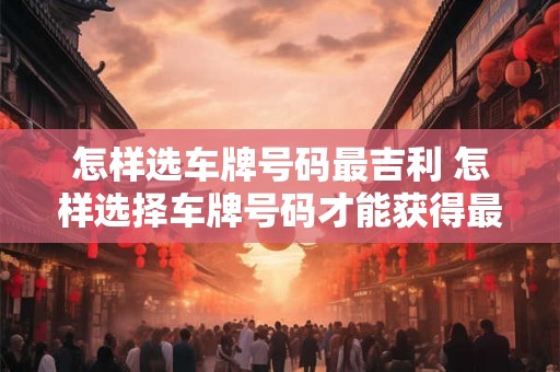 怎样选车牌号码最吉利 怎样选择车牌号码才能获得最旺的吉利之气