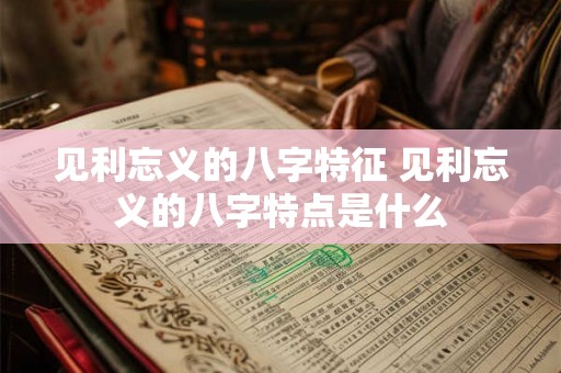 见利忘义的八字特征 见利忘义的八字特点是什么