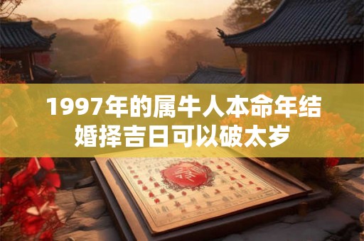 1997年的属牛人本命年结婚择吉日可以破太岁
