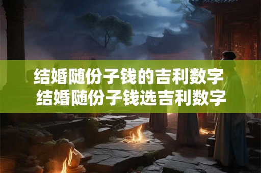 结婚随份子钱的吉利数字 结婚随份子钱选吉利数字
