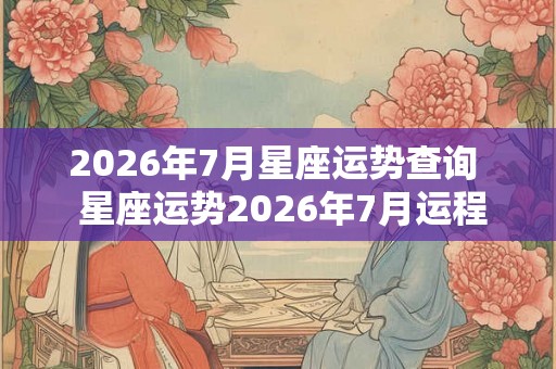 2026年7月星座运势查询  星座运势2026年7月运程