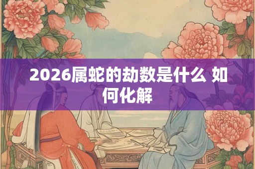 2026属蛇的劫数是什么 如何化解