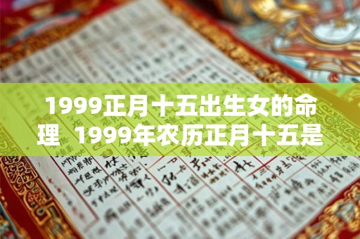 1999正月十五出生女的命理 1999年农历正月十五是什么命 1999正月十五出生女的命理 1999年农历正月十五是什么命