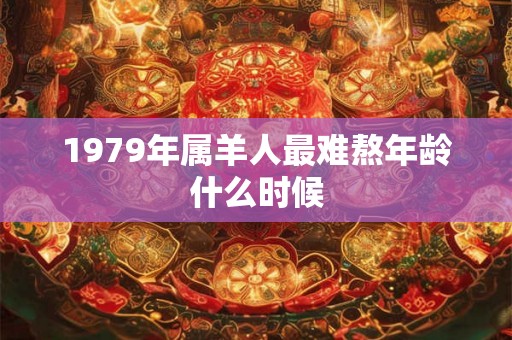 1979年属羊人最难熬年龄什么时候 1979年属羊人最难熬年龄什么时候