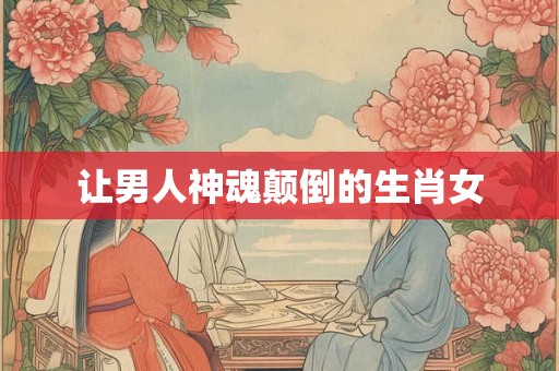 让男人神魂颠倒的生肖女