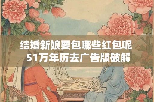 结婚新娘要包哪些红包呢  51万年历去广告版破解