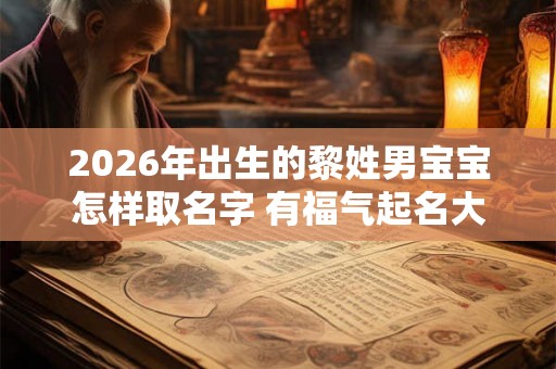 2026年出生的黎姓男宝宝怎样取名字 有福气起名大全