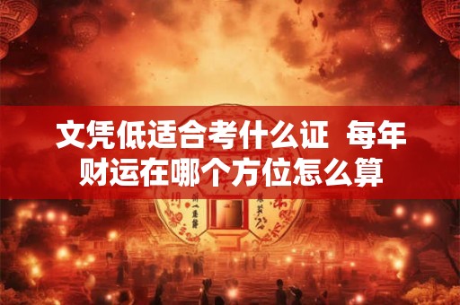 文凭低适合考什么证  每年财运在哪个方位怎么算