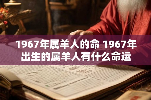 1967年属羊人的命 1967年出生的属羊人有什么命运 1967年属羊人的命 1967年出生的属羊人有什么命运