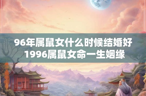 96年属鼠女什么时候结婚好 1996属鼠女命一生姻缘