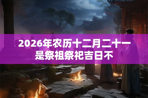 2026年农历十二月二十一是祭祖祭祀吉日不