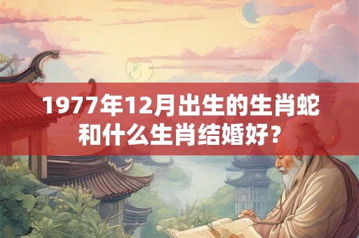 1977年12月出生的生肖蛇和什么生肖结婚好？