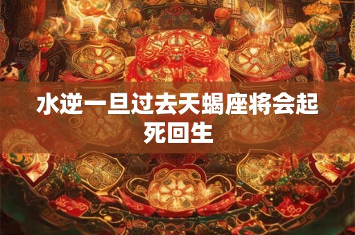 水逆一旦过去天蝎座将会起死回生