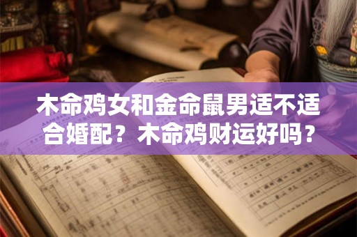 木命鸡女和金命鼠男适不适合婚配?木命鸡财运好吗? 木命鸡女和金命鼠男适不适合婚配?木命鸡财运好吗?