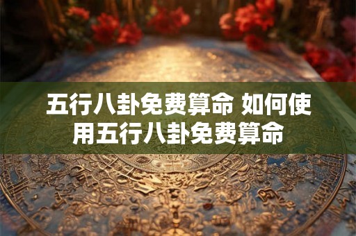 五行八卦免费算命 如何使用五行八卦免费算命