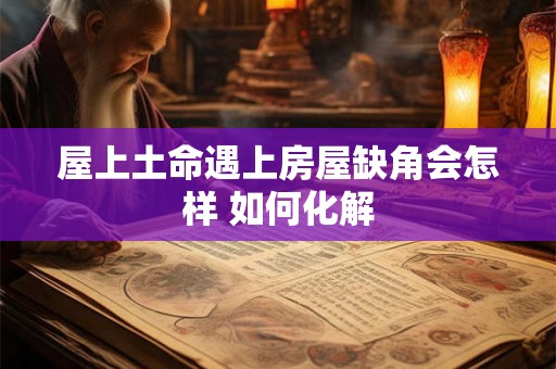 屋上土命遇上房屋缺角会怎样 如何化解 屋上土命遇上房屋缺角会怎样 如何化解