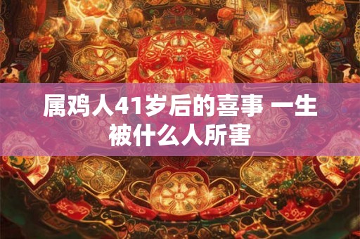 属鸡人41岁后的喜事 一生被什么人所害