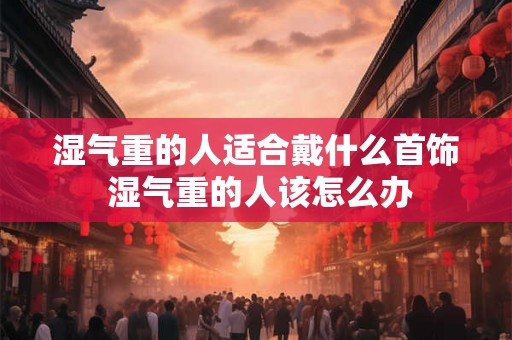 湿气重的人适合戴什么首饰 湿气重的人该怎么办
