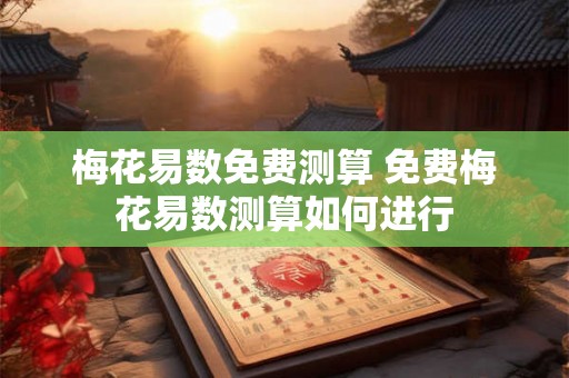 梅花易数免费测算 免费梅花易数测算如何进行