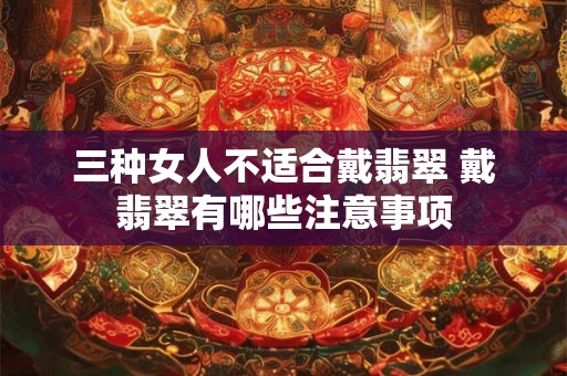 三种女人不适合戴翡翠 戴翡翠有哪些注意事项