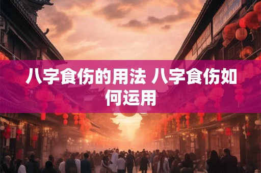 八字食伤的用法 八字食伤如何运用