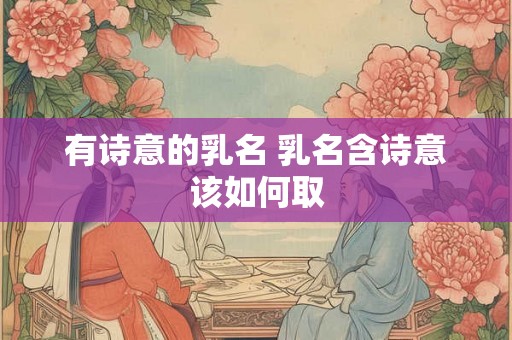 有诗意的乳名 乳名含诗意该如何取