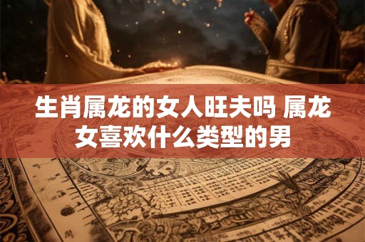 生肖属龙的女人旺夫吗 属龙女喜欢什么类型的男
