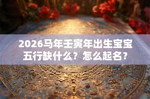 2026马年壬寅年出生宝宝五行缺什么?怎么起名? 2026马年壬寅年出生宝宝五行缺什么?怎么起名?