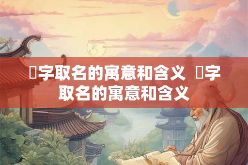 枃字取名的寓意和含义 瑹字取名的寓意和含义 枃字取名的寓意和含义 瑹字取名的寓意和含义