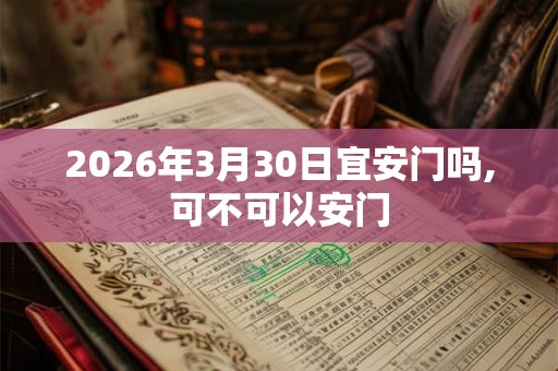 2026年3月30日宜安门吗,可不可以安门 2026年3月30日宜安门吗,可不可以安门