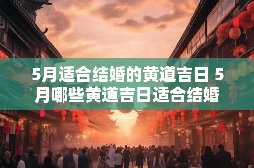 5月适合结婚的黄道吉日 5月哪些黄道吉日适合结婚
