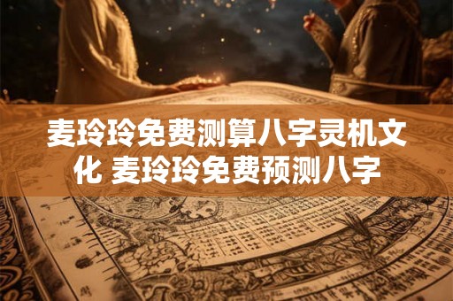 麦玲玲免费测算八字灵机文化 麦玲玲免费预测八字