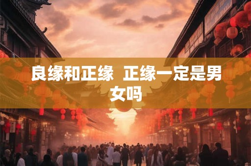良缘和正缘 正缘一定是男女吗 良缘和正缘 正缘一定是男女吗