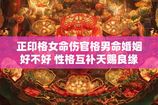 正印格女命伤官格男命婚姻好不好 性格互补天赐良缘 正印格女命伤官格男命婚姻好不好 性格互补天赐良缘