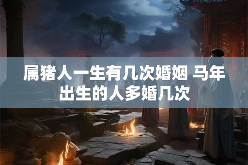 属猪人一生有几次婚姻 马年出生的人多婚几次