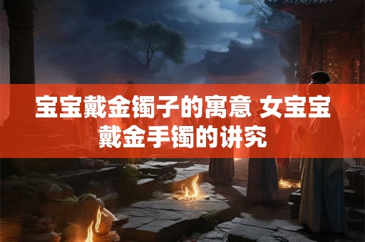 宝宝戴金镯子的寓意 女宝宝戴金手镯的讲究