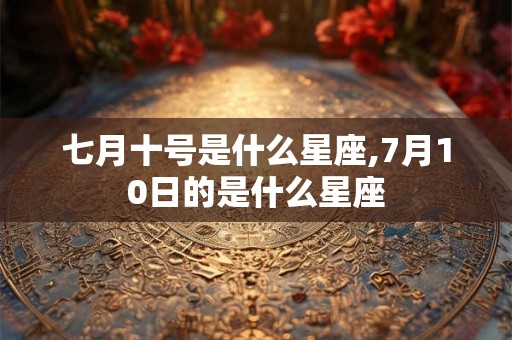 七月十号是什么星座,7月10日的是什么星座