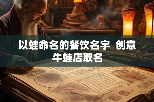 以蛙命名的餐饮名字  创意牛蛙店取名