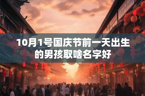 10月1号国庆节前一天出生的男孩取啥名字好