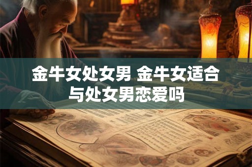 金牛女处女男 金牛女适合与处女男恋爱吗