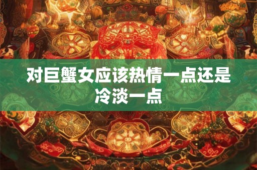 对巨蟹女应该热情一点还是冷淡一点