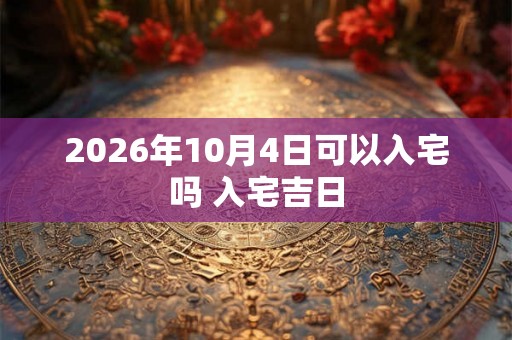 2026年10月4日可以入宅吗 入宅吉日