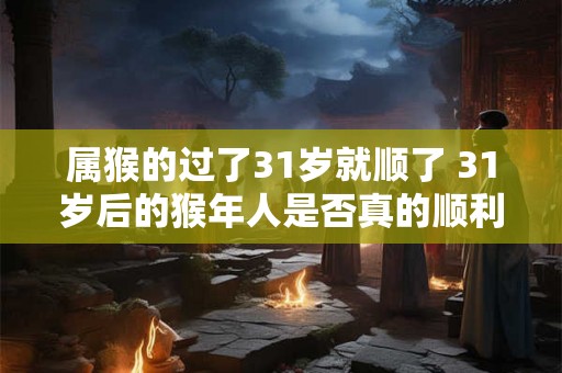 属猴的过了31岁就顺了 31岁后的猴年人是否真的顺利